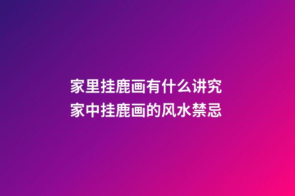家里挂鹿画有什么讲究 家中挂鹿画的风水禁忌